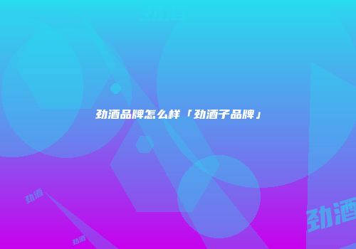 劲酒品牌怎么样「劲酒子品牌」