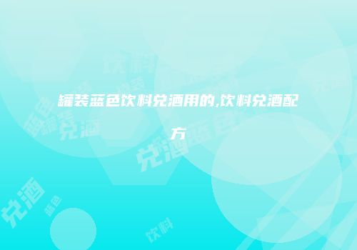罐装蓝色饮料兑酒用的,饮料兑酒配方