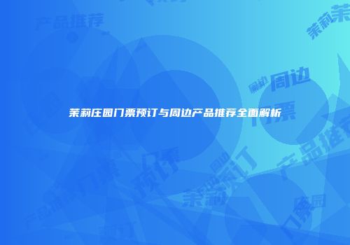 茉莉庄园门票预订与周边产品推荐全面解析