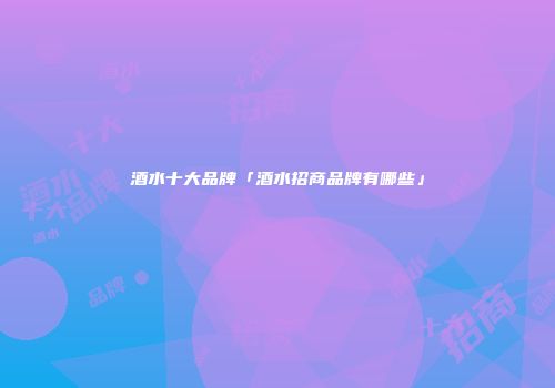 酒水十大品牌「酒水招商品牌有哪些」