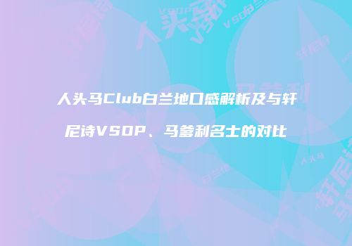 人头马Club白兰地口感解析及与轩尼诗VSOP、马爹利名士的对比