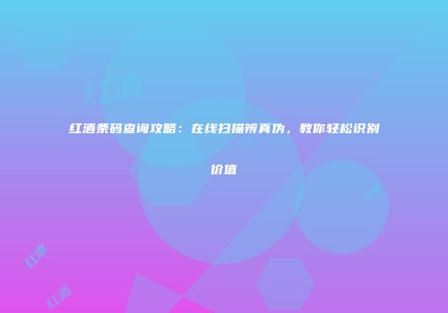 红酒条码查询攻略：在线扫描辨真伪，教你轻松识别价值