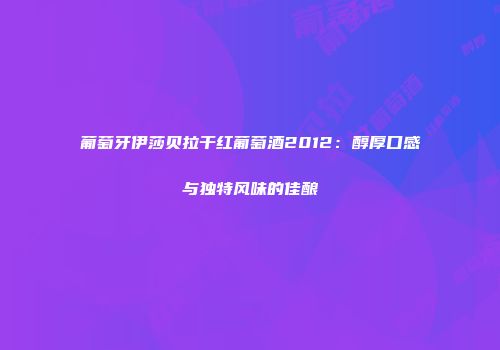 葡萄牙伊莎贝拉干红葡萄酒2012：醇厚口感与独特风味的佳酿