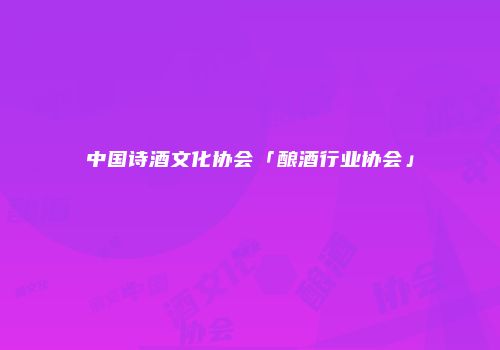 中国诗酒文化协会「酿酒行业协会」