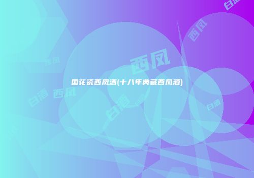 国花瓷西凤酒(十八年典藏西凤酒)