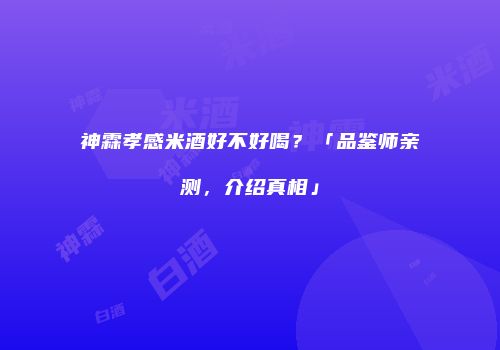 神霖孝感米酒好不好喝？「品鉴师亲测，介绍真相」