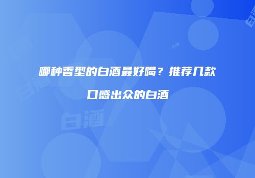 哪种香型的白酒最好喝？推荐几款口感出众的白酒