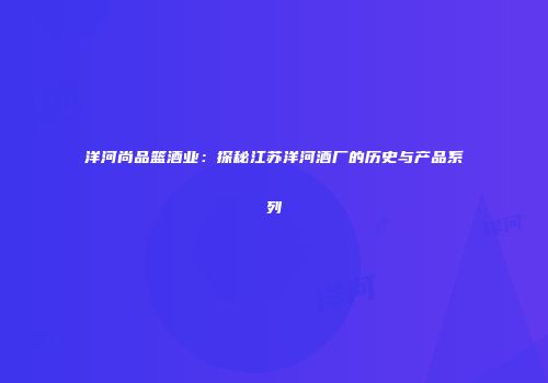 洋河尚品篮酒业：探秘江苏洋河酒厂的历史与产品系列