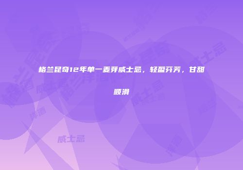 格兰昆奇12年单一麦芽威士忌，轻盈芬芳，甘甜顺滑