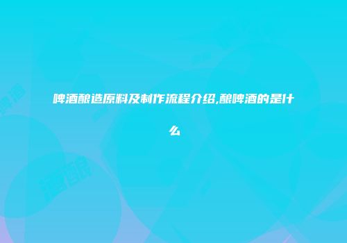 啤酒酿造原料及制作流程介绍,酿啤酒的是什么