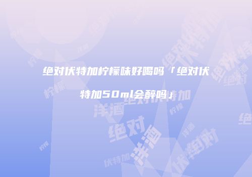 绝对伏特加柠檬味好喝吗「绝对伏特加50ml会醉吗」