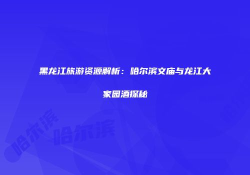 黑龙江旅游资源解析：哈尔滨文庙与龙江大家园酒探秘