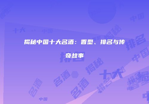 揭秘中国十大名酒：香型、排名与传奇故事