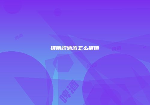 推销啤酒酒怎么推销