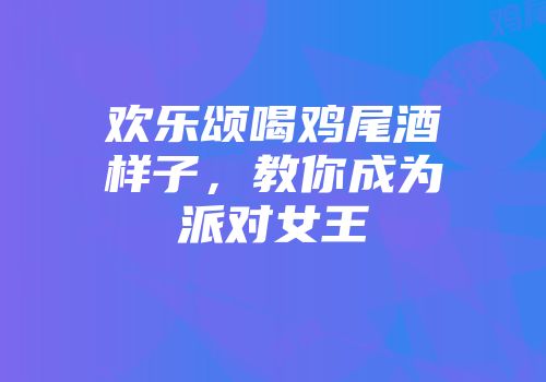 欢乐颂喝鸡尾酒样子，教你成为派对女王