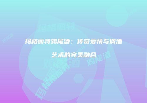 玛格丽特鸡尾酒：传奇爱情与调酒艺术的完美融合