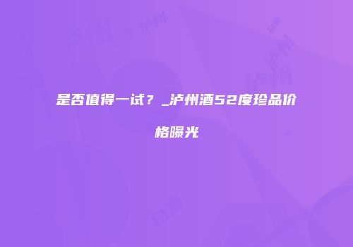 是否值得一试？_泸州酒52度珍品价格曝光