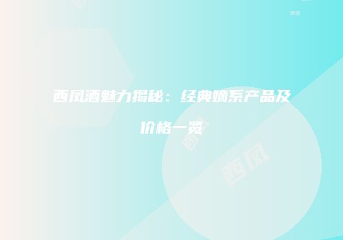 西凤酒魅力揭秘：经典嫡系产品及价格一览