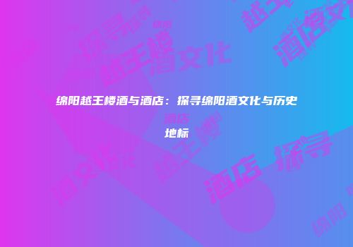 绵阳越王楼酒与酒店：探寻绵阳酒文化与历史地标