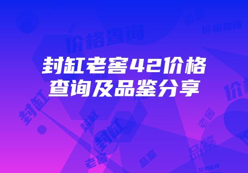 封缸老窖42价格查询及品鉴分享