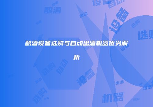酿酒设备选购与自动出酒机器优劣解析