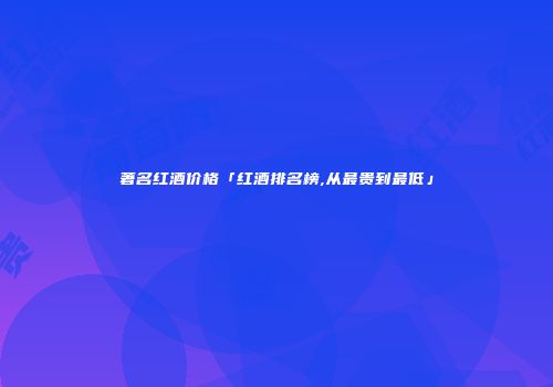 著名红酒价格「红酒排名榜,从最贵到最低」