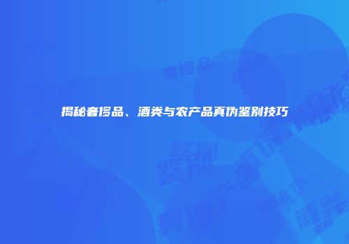 揭秘奢侈品、酒类与农产品真伪鉴别技巧