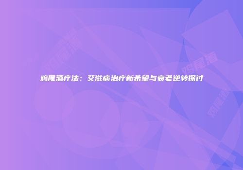 鸡尾酒疗法：艾滋病治疗新希望与衰老逆转探讨