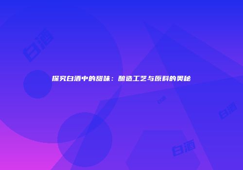 探究白酒中的甜味：酿造工艺与原料的奥秘