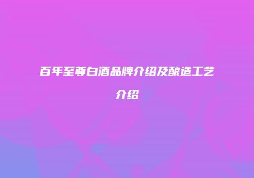 百年至尊白酒品牌介绍及酿造工艺介绍