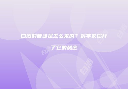 白酒的苦味是怎么来的？科学家揭开了它的秘密