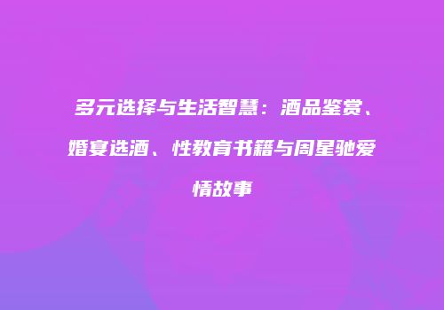 多元选择与生活智慧：酒品鉴赏、婚宴选酒、性教育书籍与周星驰爱情故事