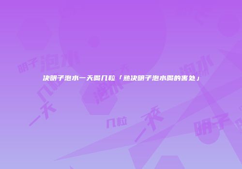 决明子泡水一天喝几粒「熟决明子泡水喝的害处」