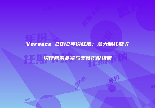 Versace 2012年份红酒：意大利托斯卡纳佳酿的品鉴与美食搭配指南