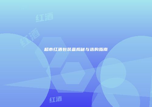 超市红酒包装盒揭秘与选购指南