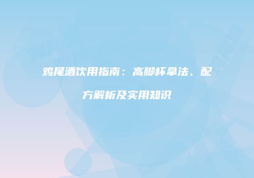 鸡尾酒饮用指南：高脚杯拿法、配方解析及实用知识
