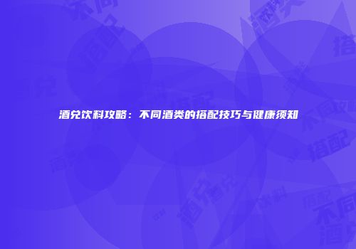 酒兑饮料攻略：不同酒类的搭配技巧与健康须知
