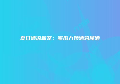 夏日清凉新宠：蜜瓜力娇酒鸡尾酒