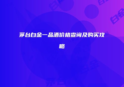 茅台白金一品酒价格查询及购买攻略
