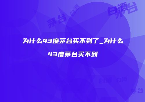 为什么43度茅台买不到了_为什么43度茅台买不到