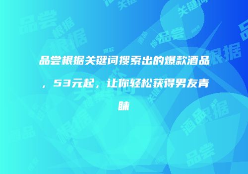 品尝根据关键词搜索出的爆款酒品，53元起，让你轻松获得男友青睐