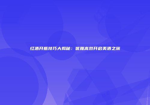 红酒开瓶技巧大揭秘：优雅高效开启美酒之旅