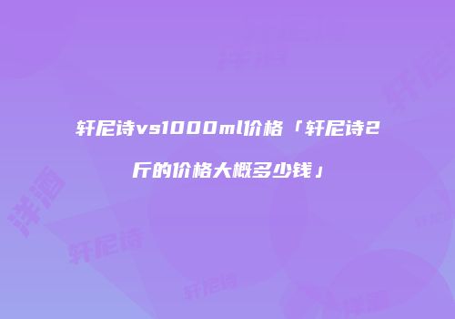 轩尼诗vs1000ml价格「轩尼诗2斤的价格大概多少钱」