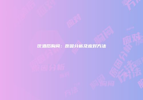 饮酒后胸闷：原因分析及应对方法