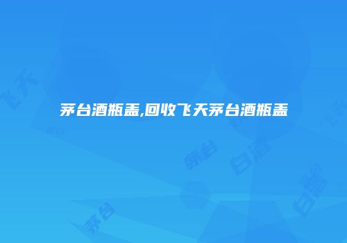 茅台酒瓶盖,回收飞天茅台酒瓶盖