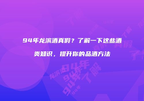 94年龙滨酒真假？了解一下这些酒类知识，提升你的品酒方法