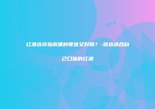 红酒选择指南哪种便宜又好喝？-挑选适合自己口味的红酒
