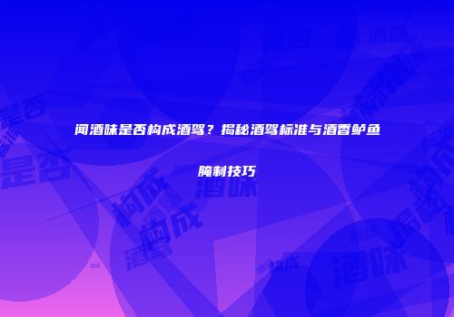 闻酒味是否构成酒驾？揭秘酒驾标准与酒香鲈鱼腌制技巧
