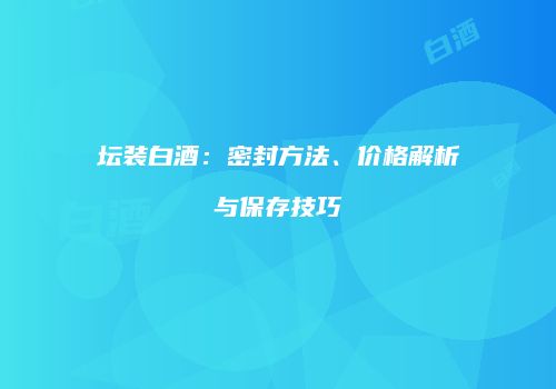坛装白酒：密封方法、价格解析与保存技巧