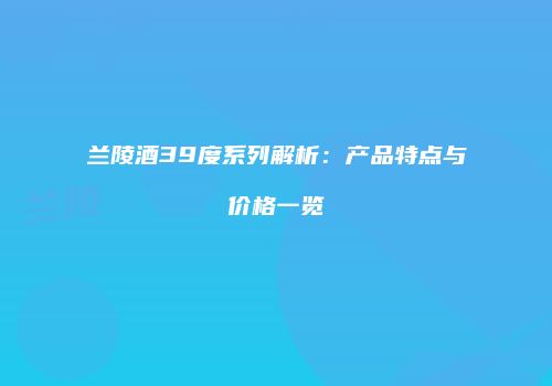 兰陵酒39度系列解析：产品特点与价格一览